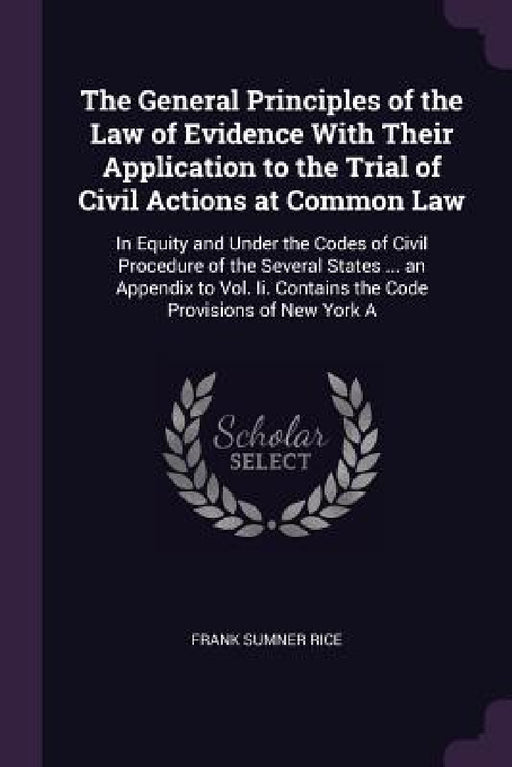 The General Principles of the Law of Evidence With Their Application to the Trial of Civil Actions at Common Law: In Equity and Under the Codes of Civ by Frank Sumner Rice