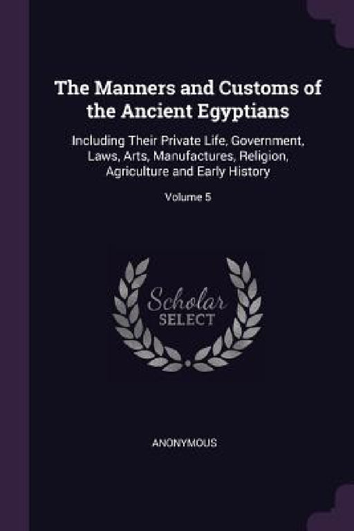 The Manners and Customs of the Ancient Egyptians: Including Their Private Life, Government, Laws, Arts, Manufactures, Religion, Agriculture and Early by Anonymous