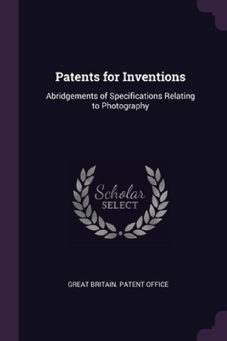 Patents for Inventions: Abridgements of Specifications Relating to Photography by Great Britain Patent Office