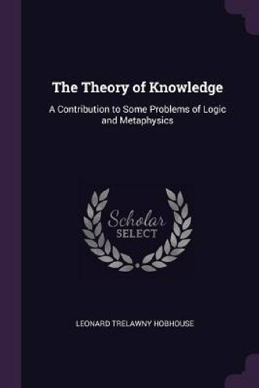 The Theory of Knowledge: A Contribution to Some Problems of Logic and Metaphysics by Leonard Trelawny Hobhouse