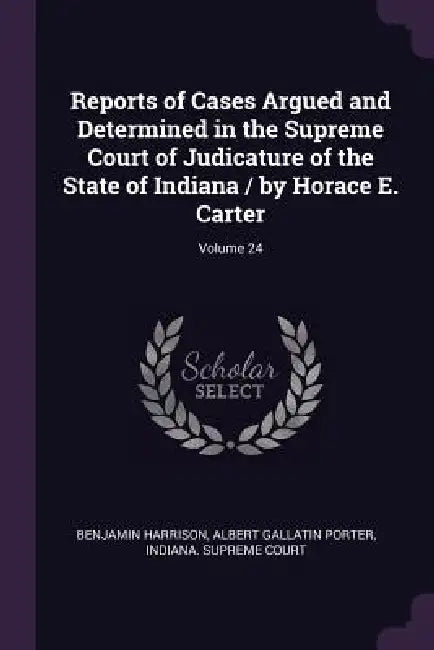 Reports of Cases Argued and Determined in the Supreme Court of Judicature of the State of Indiana / by Horace E. Carter; Volume 24 by Benjamin Harrison, Albert Gallatin Porter, Indiana Supreme Court