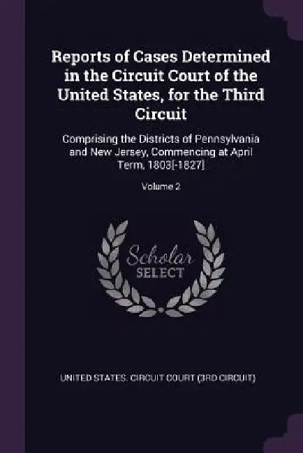 Reports of Cases Determined in the Circuit Court of the United States, for the Third Circuit: Comprising the Districts of Pennsylvania and New Jersey, by United States Circuit Court (3rd Circui