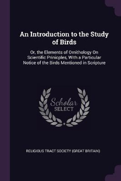An Introduction to the Study of Birds: Or, the Elements of Ornithology On Scientific Prinicples, With a Particular Notice of the Birds Mentioned in Sc by Religious Tract Society (Great Britain)