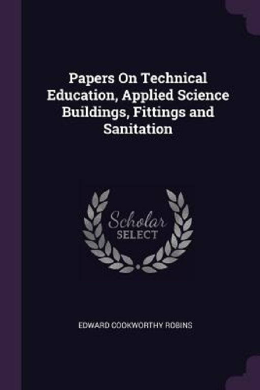 Papers On Technical Education, Applied Science Buildings, Fittings and Sanitation by Edward Cookworthy Robins