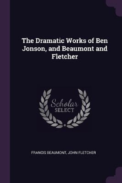 The Dramatic Works of Ben Jonson, and Beaumont and Fletcher by Francis Beaumont, John Fletcher