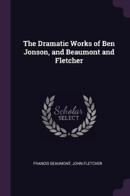 The Dramatic Works of Ben Jonson, and Beaumont and Fletcher by Francis Beaumont, John Fletcher