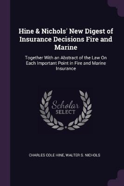 Hine & Nichols' New Digest of Insurance Decisions Fire and Marine: Together With an Abstract of the Law On Each Important Point in Fire and Marine Ins by Charles Cole Hine, Walter S. Nichols