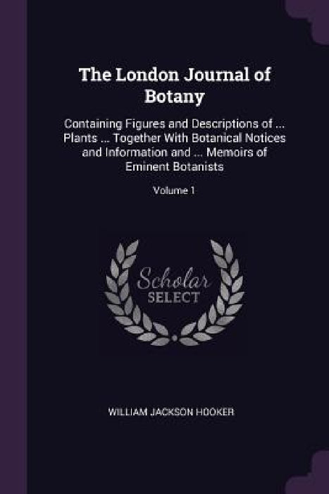 The London Journal of Botany: Containing Figures and Descriptions of ... Plants ... Together With Botanical Notices and Information and ... Memoirs by William Jackson Hooker