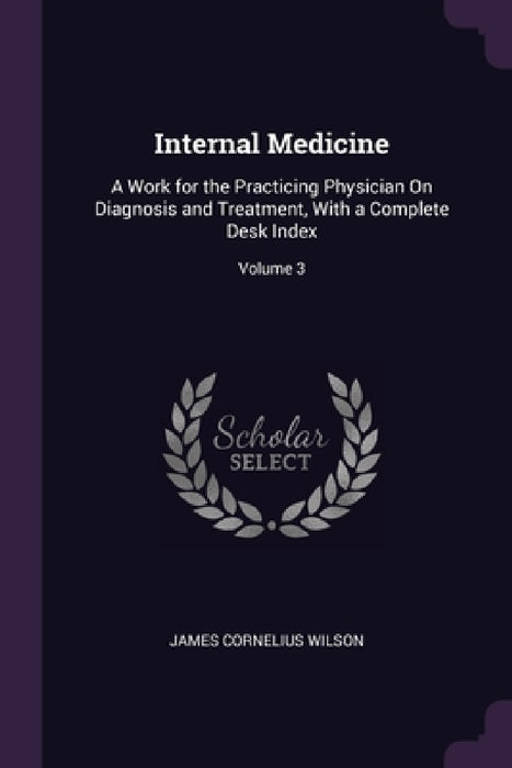 Internal Medicine: A Work for the Practicing Physician On Diagnosis and Treatment, With a Complete Desk Index; Volume 3 by James Cornelius Wilson