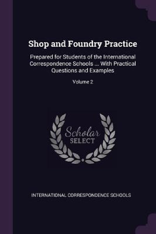 Shop and Foundry Practice: Prepared for Students of the International Correspondence Schools ... With Practical Questions and Examples; Volume 2 by International Correspondence Schools