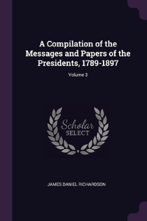 A Compilation of the Messages and Papers of the Presidents, 1789-1897; Volume 3 by James Daniel Richardson