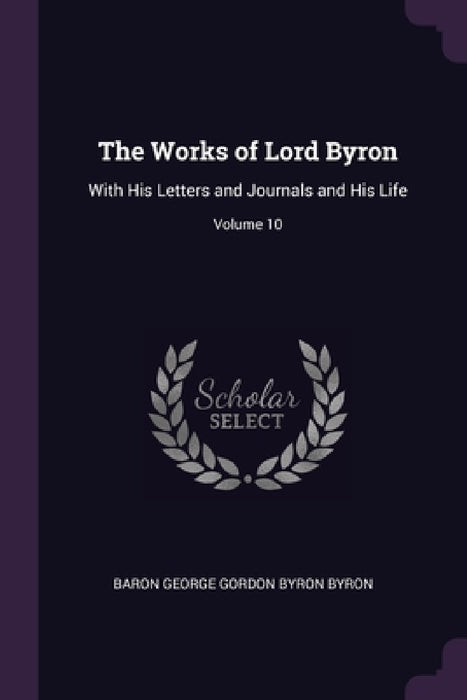The Works of Lord Byron: With His Letters and Journals and His Life; Volume 10 by Baron George Gordon Byron Byron