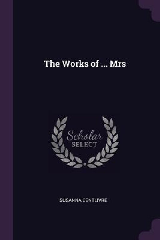 The Works of ... Mrs by Susanna Centlivre