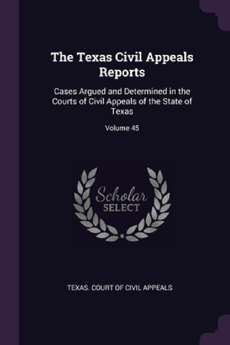 The Texas Civil Appeals Reports: Cases Argued and Determined in the Courts of Civil Appeals of the State of Texas; Volume 45 by Texas Court of Civil Appeals