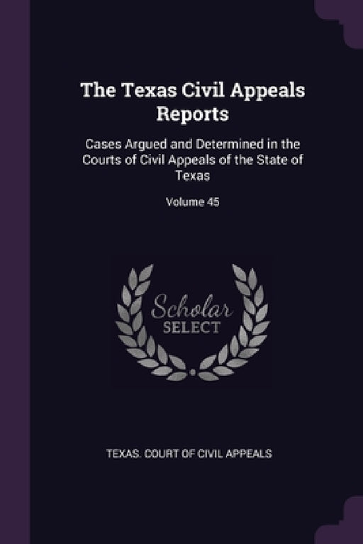 The Texas Civil Appeals Reports: Cases Argued and Determined in the Courts of Civil Appeals of the State of Texas; Volume 45 by Texas Court of Civil Appeals