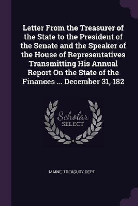 Letter From the Treasurer of the State to the President of the Senate and the Speaker of the House of Representatives Transmitting His Annual Report O by Maine, Treasury Dept