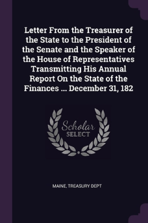 Letter From the Treasurer of the State to the President of the Senate and the Speaker of the House of Representatives Transmitting His Annual Report O by Maine, Treasury Dept