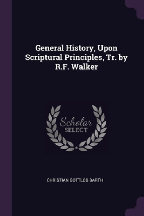 General History, Upon Scriptural Principles, Tr. by R.F. Walker by Christian Gottlob Barth