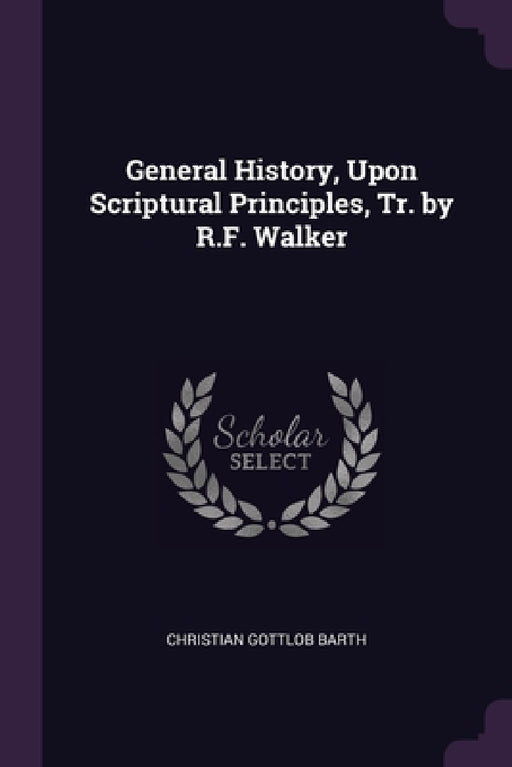 General History, Upon Scriptural Principles, Tr. by R.F. Walker by Christian Gottlob Barth