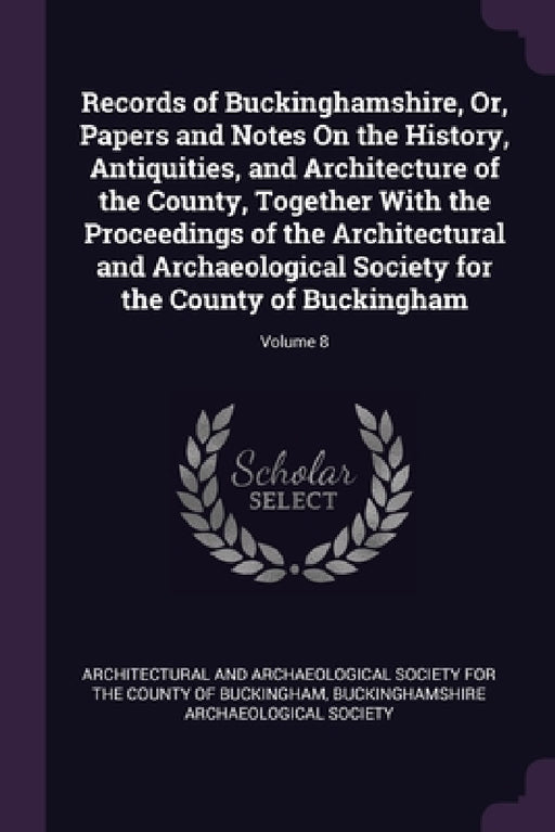 Records of Buckinghamshire, Or, Papers and Notes On the History, Antiquities, and Architecture of the County, Together With the Proceedings of the Arc by Architectural and Archaeological Society, Buckinghamshire Archaeological Society