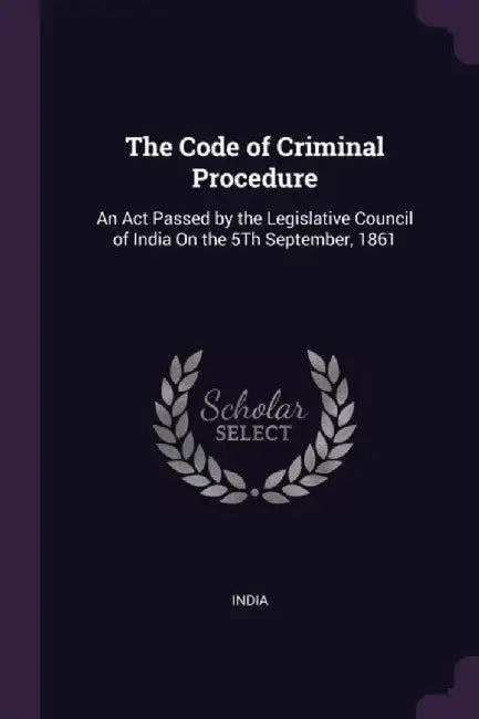 The Code of Criminal Procedure: An ACT Passed by the Legislative Council of India on the 5th Septem by India