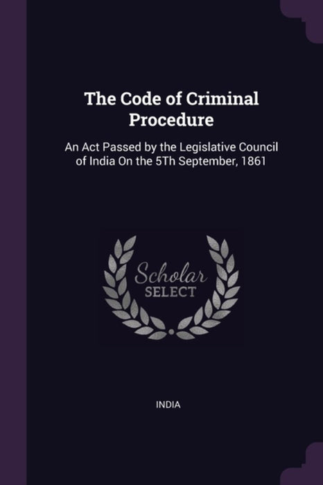 The Code of Criminal Procedure: An ACT Passed by the Legislative Council of India on the 5th Septem by India