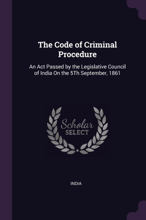 The Code of Criminal Procedure: An ACT Passed by the Legislative Council of India on the 5th Septem by India