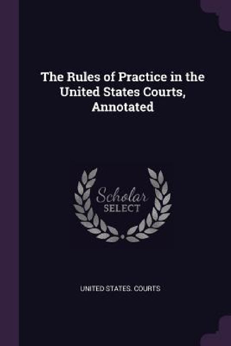 The Rules of Practice in the United States Courts, Annotated by United States Courts