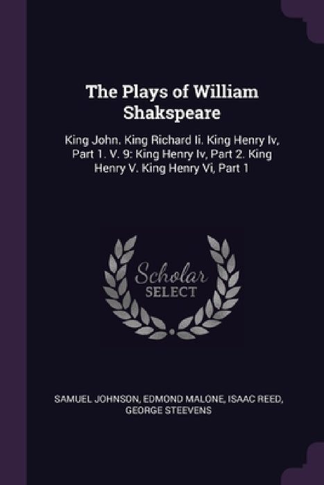 The Plays of William Shakspeare: King John. King Richard Ii. King Henry Iv, Part 1. V. 9: King Henry Iv, Part 2. King Henry V. King Henry Vi, Part 1 by Samuel Johnson, Edmond Malone, Isaac Reed