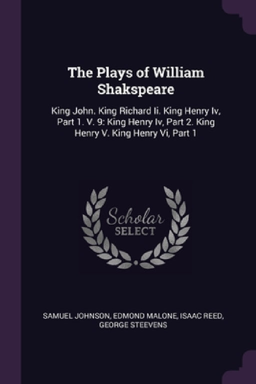 The Plays of William Shakspeare: King John. King Richard Ii. King Henry Iv, Part 1. V. 9: King Henry Iv, Part 2. King Henry V. King Henry Vi, Part 1 by Samuel Johnson, Edmond Malone, Isaac Reed