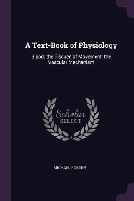 A Text-Book of Physiology: Blood. the Tissues of Movement. the Vascular Mechanism by Michael Foster