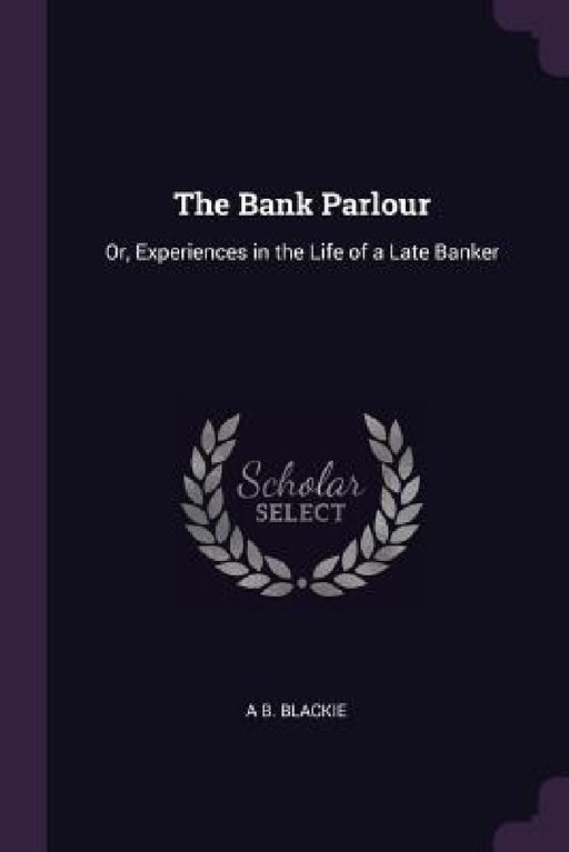 The Bank Parlour: Or, Experiences in the Life of a Late Banker by A. B. Blackie