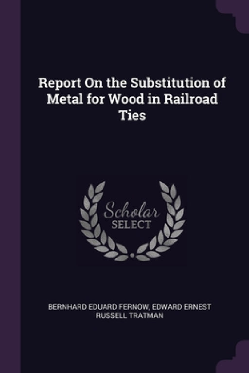 Report On the Substitution of Metal for Wood in Railroad Ties by Bernhard Eduard Fernow, Edward Ernest Russell Tratman