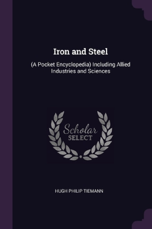 Iron and Steel: (A Pocket Encyclopedia) Including Allied Industries and Sciences by Hugh Philip Tiemann