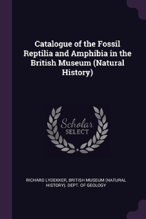 Catalogue of the Fossil Reptilia and Amphibia in the British Museum (Natural History) by Richard Lydekker, British Museum (Natural History) Dept