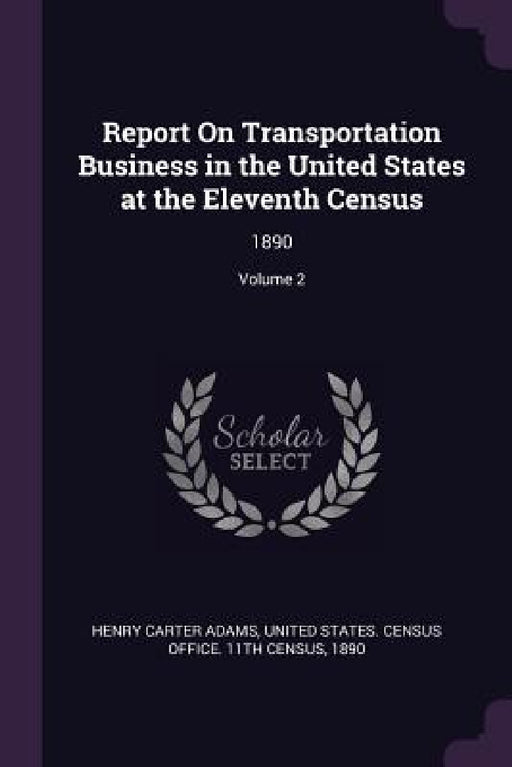 Report On Transportation Business in the United States at the Eleventh Census: 1890; Volume 2 by Henry Carter Adams, United States Census Office 11th Censu