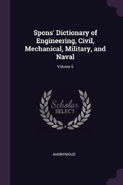 Spons' Dictionary of Engineering, Civil, Mechanical, Military, and Naval; Volume 5 by Anonymous