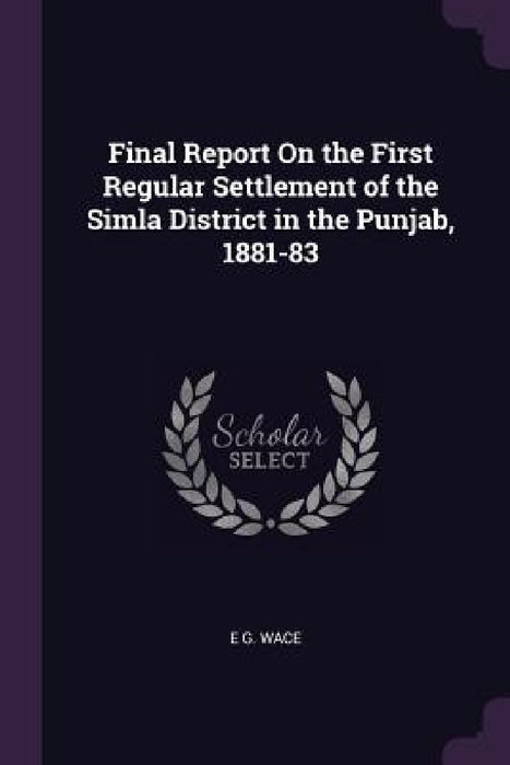 Final Report On the First Regular Settlement of the Simla District in the Punjab, 1881-83 by E. G. Wace