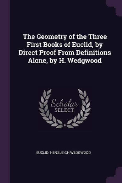 The Geometry of the Three First Books of Euclid, by Direct Proof From Definitions Alone, by H. Wedgwood by Euclid, Hensleigh Wedgwood
