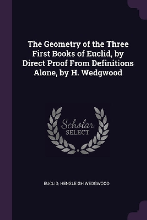 The Geometry of the Three First Books of Euclid, by Direct Proof From Definitions Alone, by H. Wedgwood by Euclid, Hensleigh Wedgwood