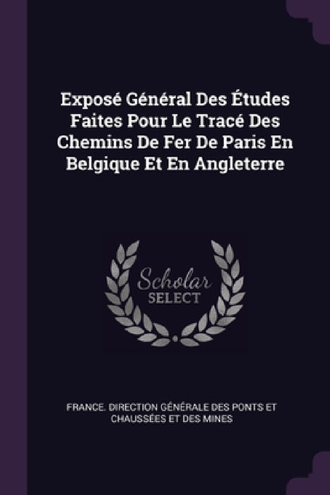 Exposé Général Des Études Faites Pour Le Tracé Des Chemins De Fer De Paris En Belgique Et En Angleterre by France Direction Générale Des Ponts E