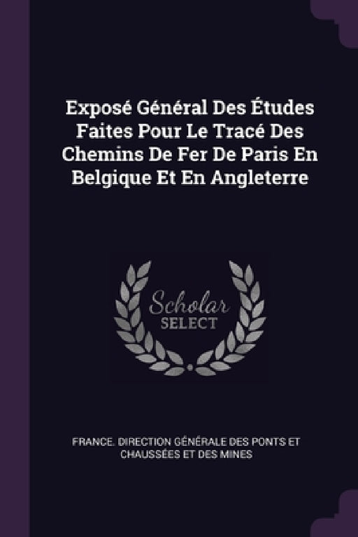 Exposé Général Des Études Faites Pour Le Tracé Des Chemins De Fer De Paris En Belgique Et En Angleterre by France Direction Générale Des Ponts E