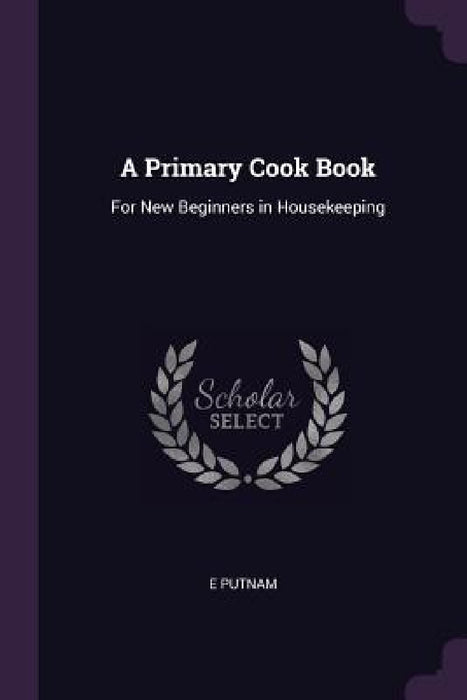 A Primary Cook Book: For New Beginners in Housekeeping by E. Putnam