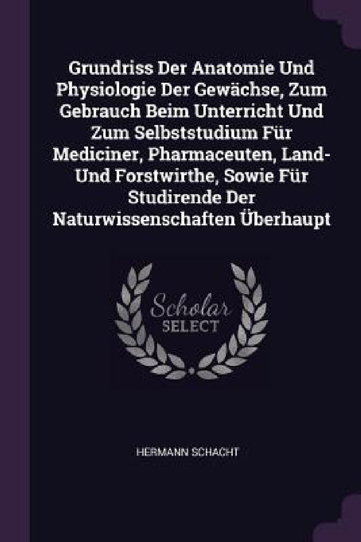 Grundriss Der Anatomie Und Physiologie Der Gewächse, Zum Gebrauch Beim Unterricht Und Zum Selbststudium Für Mediciner, Pharmaceuten, Land- Und Forstwi by Hermann Schacht