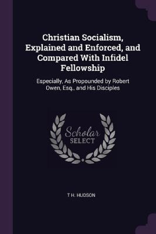 Christian Socialism, Explained and Enforced, and Compared With Infidel Fellowship: Especially, As Propounded by Robert Owen, Esq., and His Disciples by T. H. Hudson