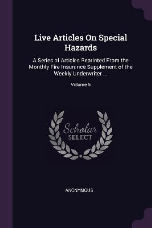 Live Articles On Special Hazards: A Series of Articles Reprinted From the Monthly Fire Insurance Supplement of the Weekly Underwriter ...; Volume 5 by Anonymous