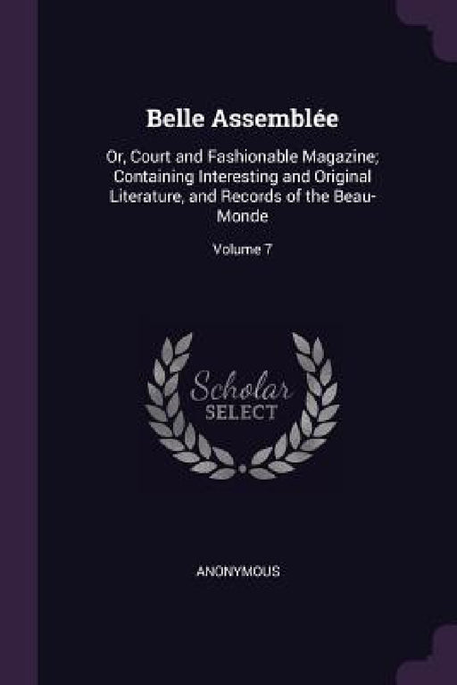 Belle Assemblée: Or, Court and Fashionable Magazine; Containing Interesting and Original Literature, and Records of the Beau-Monde; Volume 7 by Anonymous