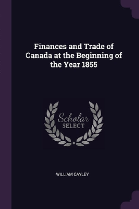Finances and Trade of Canada at the Beginning of the Year 1855 by William Cayley