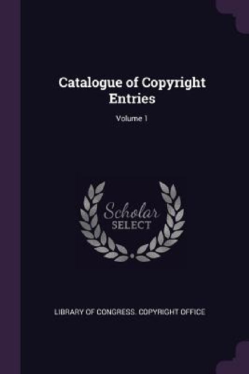 Catalogue of Copyright Entries; Volume 1 by Library of Congress Copyright Office