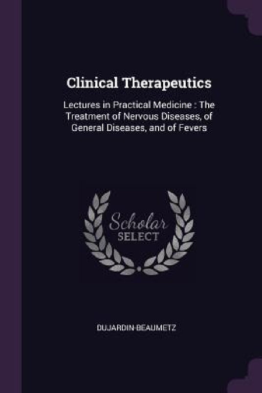 Clinical Therapeutics: Lectures in Practical Medicine: The Treatment of Nervous Diseases, of General Diseases, and of Fevers by Dujardin-Beaumetz